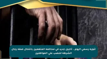 تنويه رسمي اليوم.. تأجيل جديد في محاكمة المتهمين بانتحال صفة رجال الشرطة للنصب على المواطنين